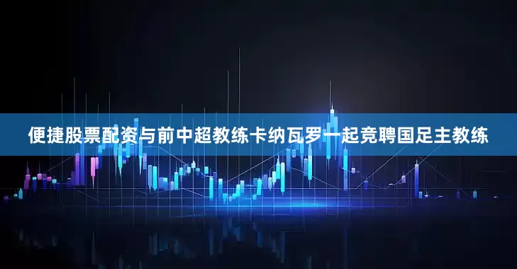 便捷股票配资与前中超教练卡纳瓦罗一起竞聘国足主教练