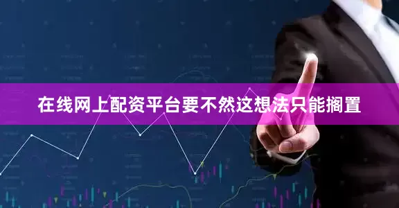 在线网上配资平台要不然这想法只能搁置