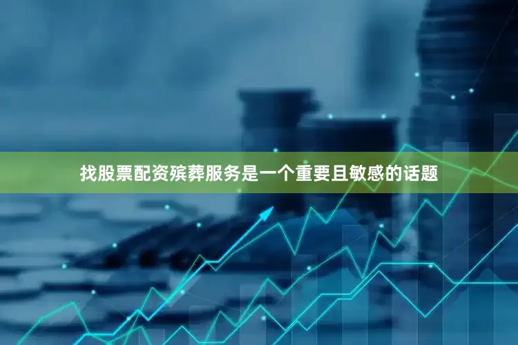 找股票配资殡葬服务是一个重要且敏感的话题