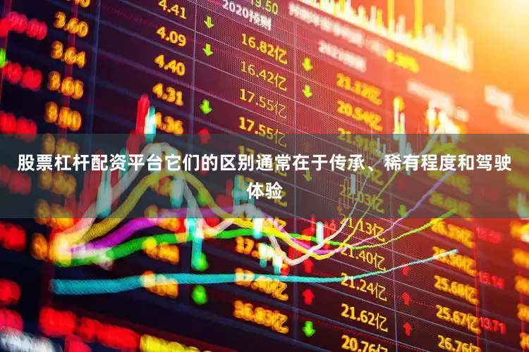 股票杠杆配资平台它们的区别通常在于传承、稀有程度和驾驶体验