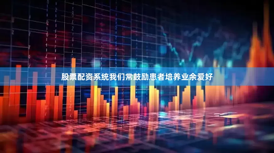 股票配资系统我们常鼓励患者培养业余爱好