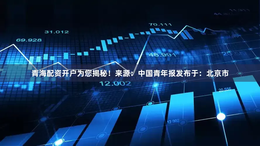 青海配资开户为您揭秘！来源：中国青年报发布于：北京市