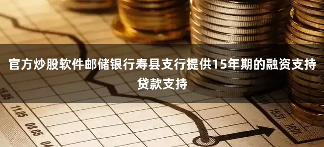 官方炒股软件邮储银行寿县支行提供15年期的融资支持贷款支持