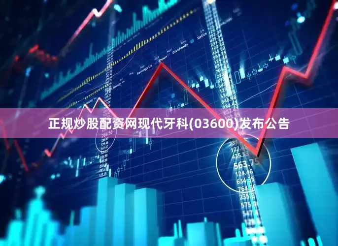 正规炒股配资网现代牙科(03600)发布公告