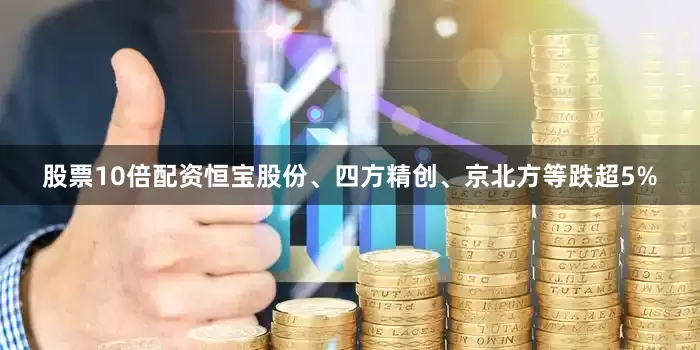 股票10倍配资恒宝股份、四方精创、京北方等跌超5%