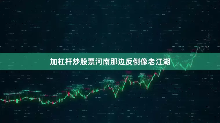 加杠杆炒股票河南那边反倒像老江湖