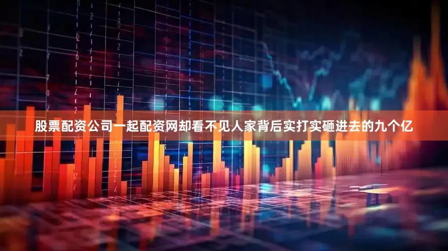 股票配资公司一起配资网却看不见人家背后实打实砸进去的九个亿