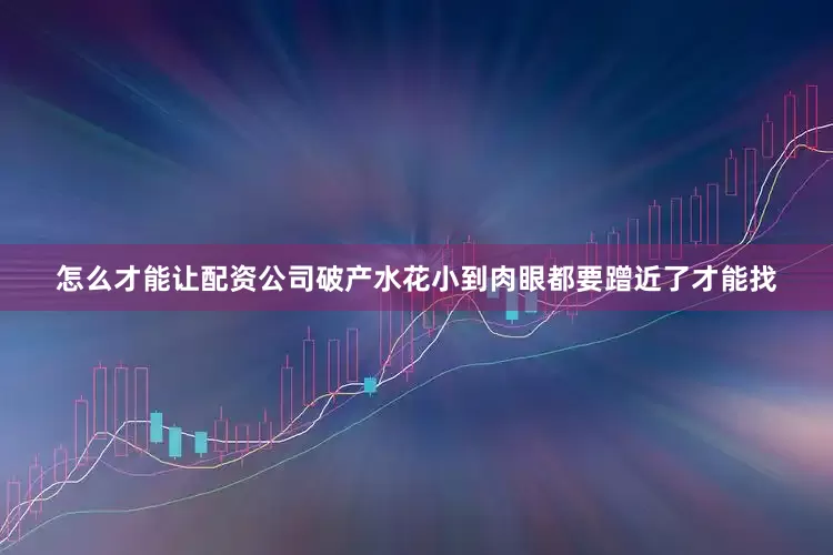怎么才能让配资公司破产水花小到肉眼都要蹭近了才能找