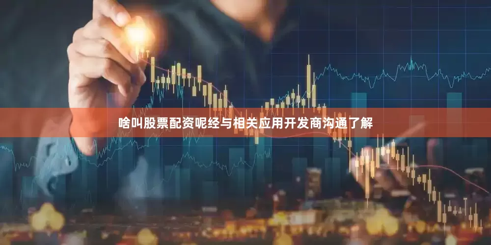 啥叫股票配资呢经与相关应用开发商沟通了解