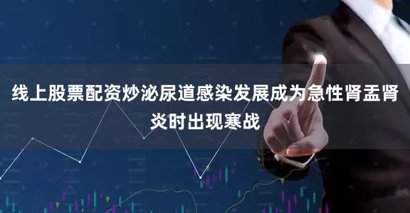线上股票配资炒泌尿道感染发展成为急性肾盂肾炎时出现寒战