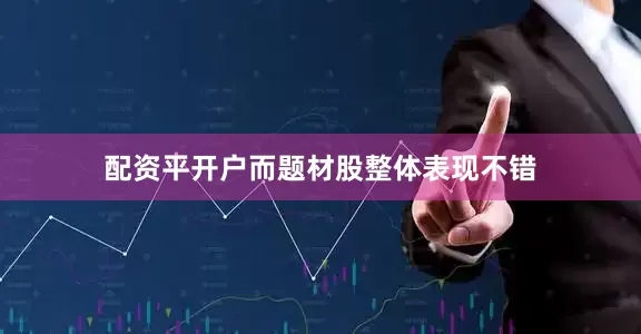 配资平开户而题材股整体表现不错