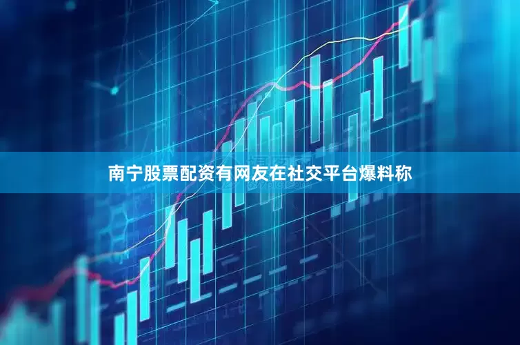 南宁股票配资有网友在社交平台爆料称