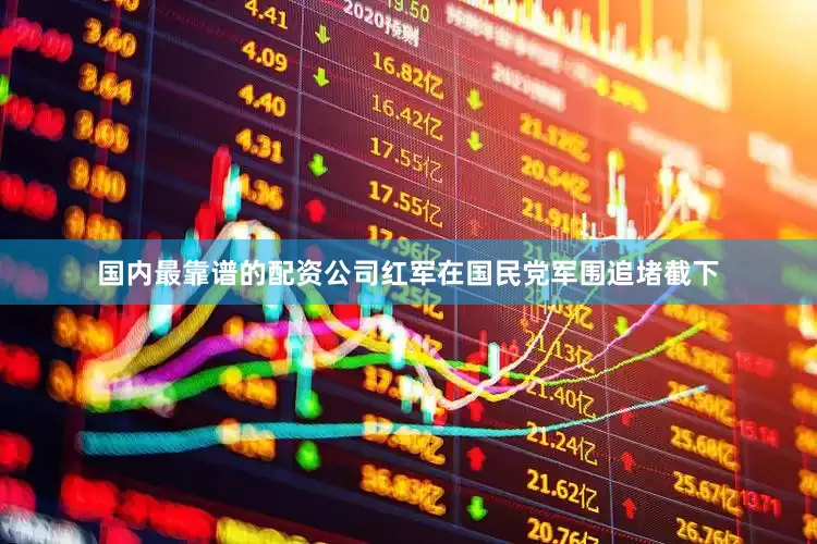 国内最靠谱的配资公司红军在国民党军围追堵截下
