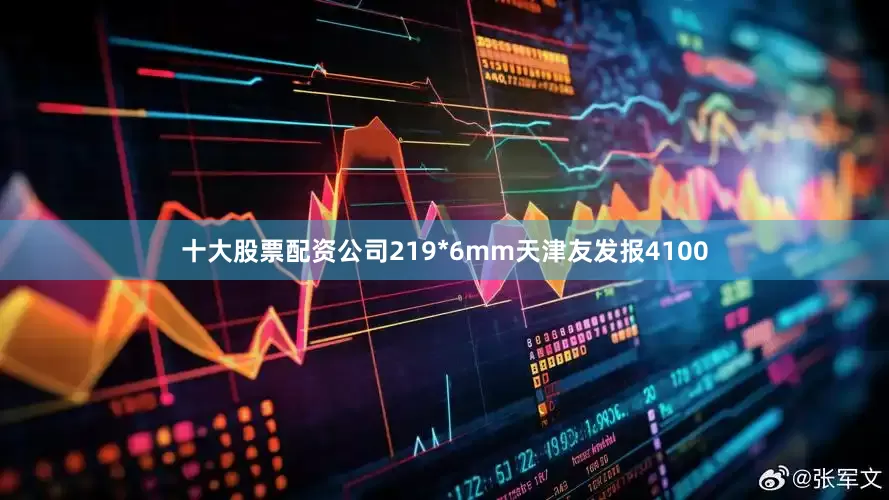 十大股票配资公司219*6mm天津友发报4100