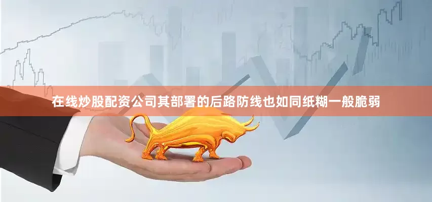 在线炒股配资公司其部署的后路防线也如同纸糊一般脆弱