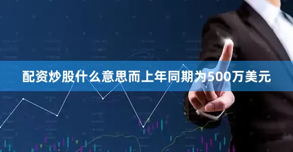 配资炒股什么意思而上年同期为500万美元