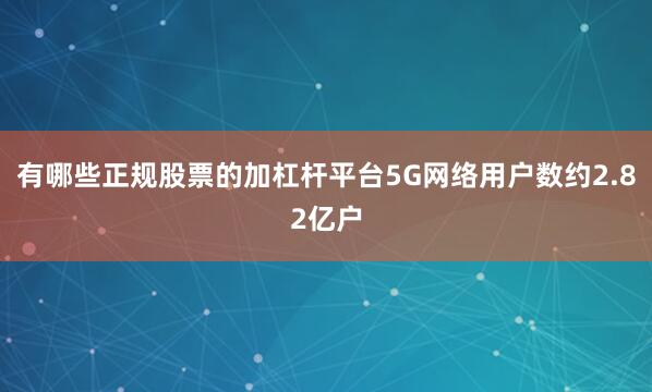 有哪些正规股票的加杠杆平台5G网络用户数约2.82亿户