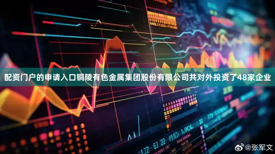 配资门户的申请入口铜陵有色金属集团股份有限公司共对外投资了48家企业