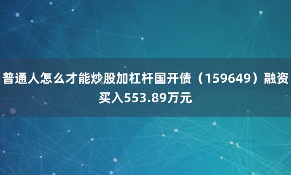 普通人怎么才能炒股加杠杆国开债（159649）融资买入553.89万元