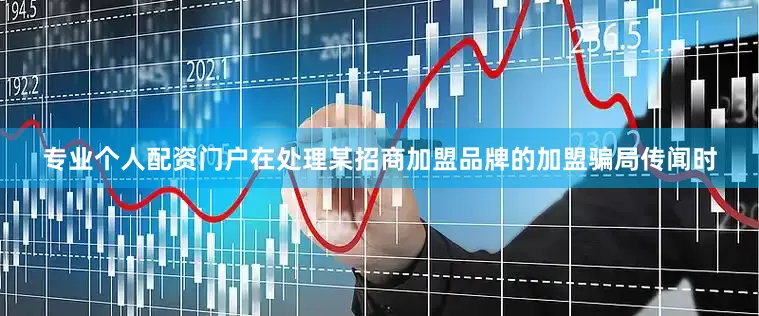 专业个人配资门户在处理某招商加盟品牌的加盟骗局传闻时