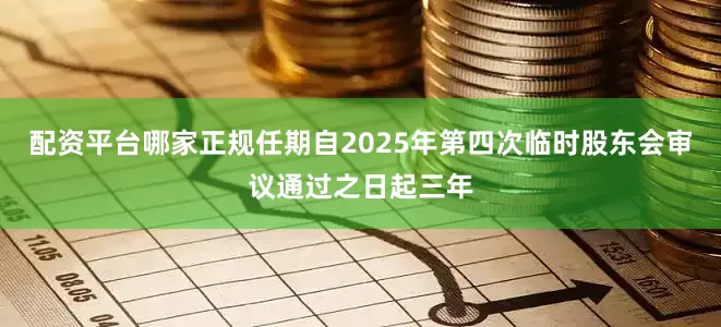配资平台哪家正规任期自2025年第四次临时股东会审议通过之日起三年