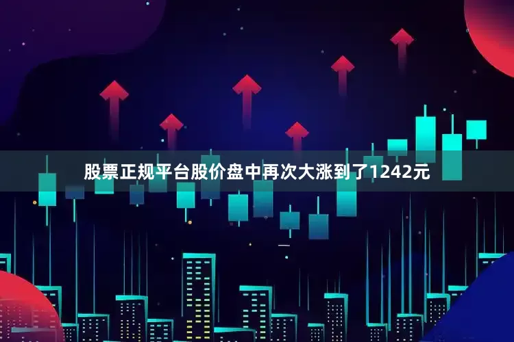 股票正规平台股价盘中再次大涨到了1242元