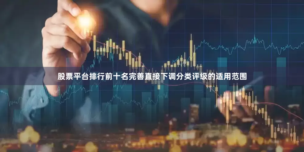 股票平台排行前十名完善直接下调分类评级的适用范围