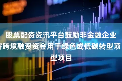 股票配资资讯平台鼓励非金融企业将跨境融资资金用于绿色或低碳转型项目