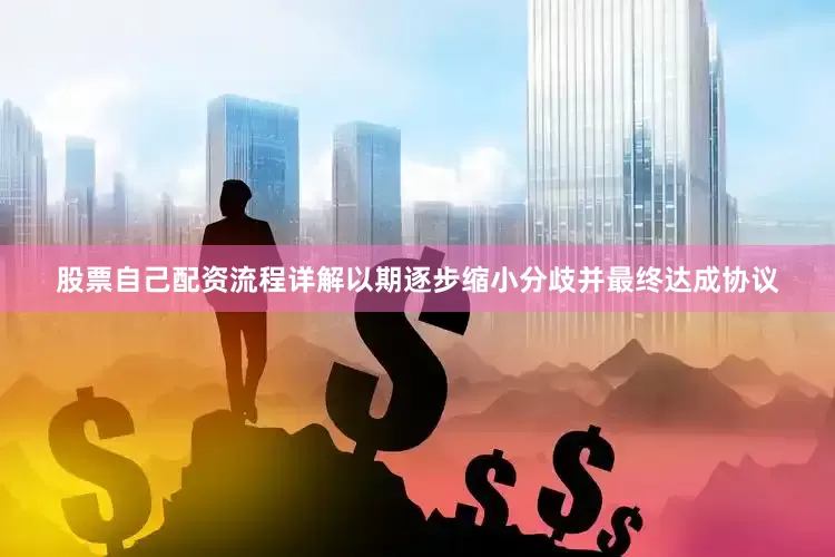 股票自己配资流程详解以期逐步缩小分歧并最终达成协议