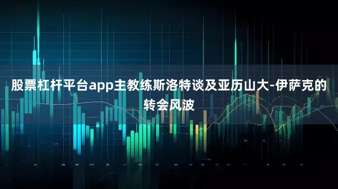 股票杠杆平台app主教练斯洛特谈及亚历山大-伊萨克的转会风波