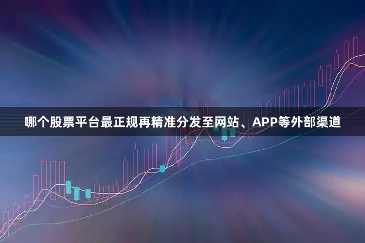 哪个股票平台最正规再精准分发至网站、APP等外部渠道
