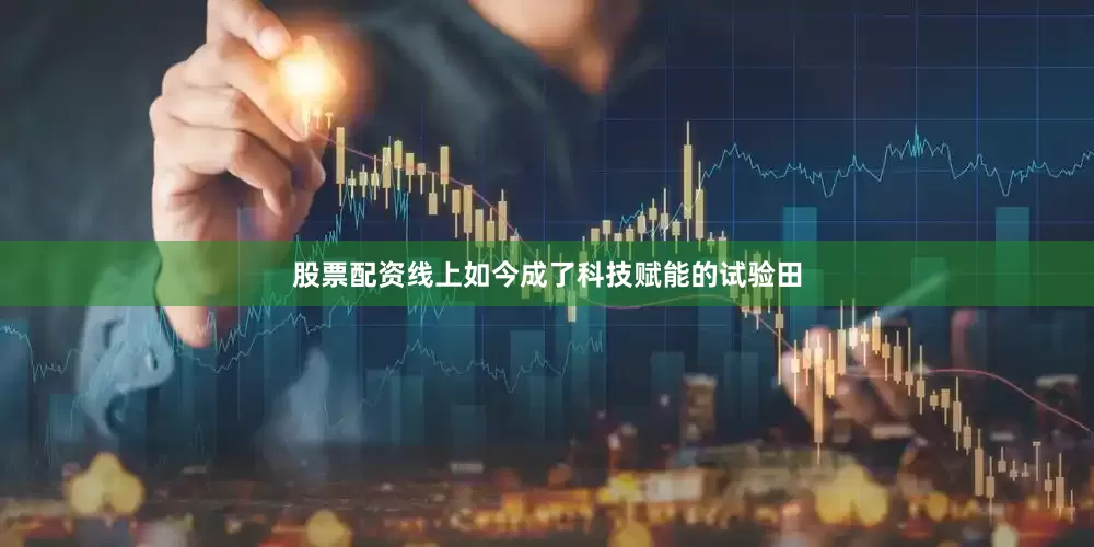 股票配资线上如今成了科技赋能的试验田