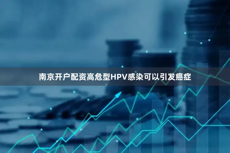 南京开户配资高危型HPV感染可以引发癌症