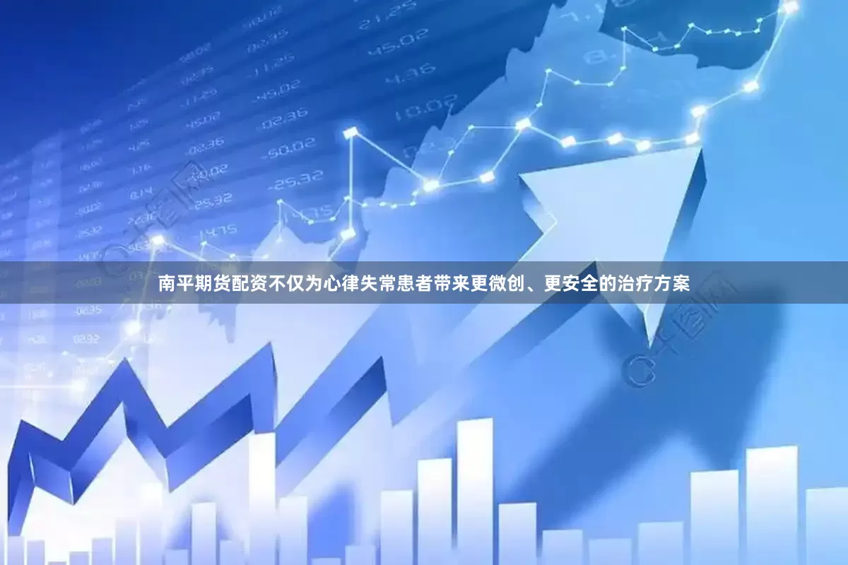南平期货配资不仅为心律失常患者带来更微创、更安全的治疗方案