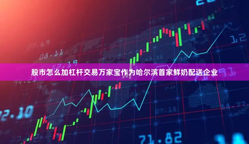 股市怎么加杠杆交易万家宝作为哈尔滨首家鲜奶配送企业
