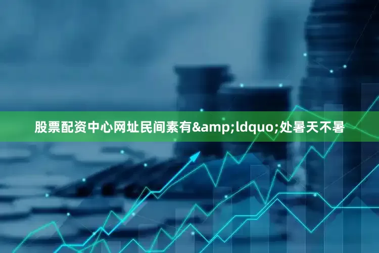股票配资中心网址民间素有&ldquo;处暑天不暑