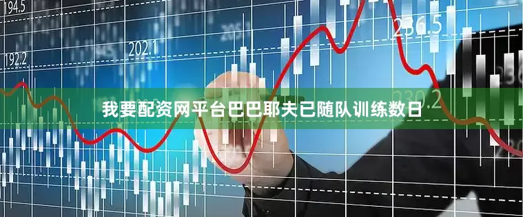 我要配资网平台巴巴耶夫已随队训练数日