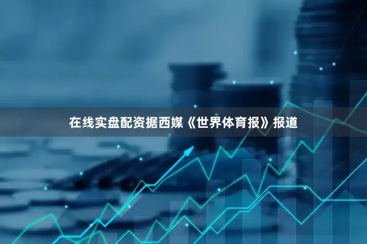 在线实盘配资据西媒《世界体育报》报道