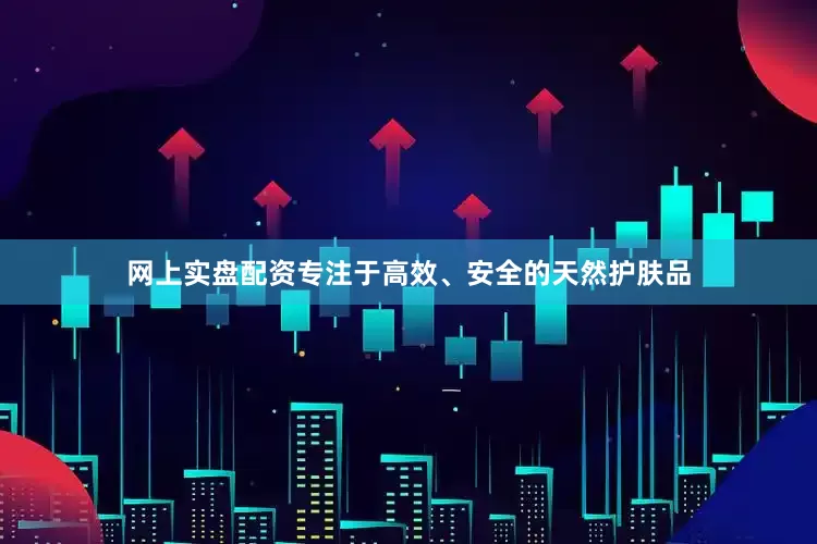网上实盘配资专注于高效、安全的天然护肤品