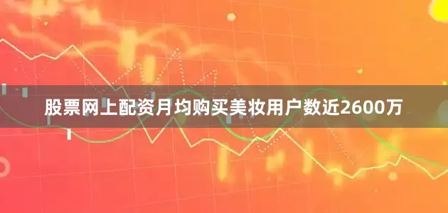 股票网上配资月均购买美妆用户数近2600万