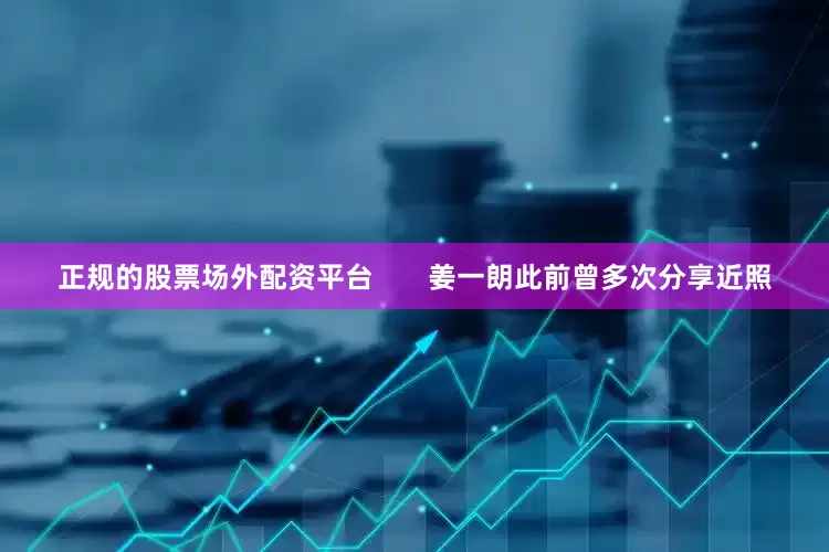 正规的股票场外配资平台       姜一朗此前曾多次分享近照