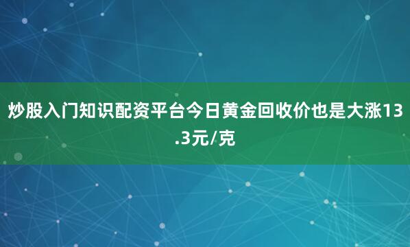 炒股入门知识配资平台今日黄金回收价也是大涨13.3元/克