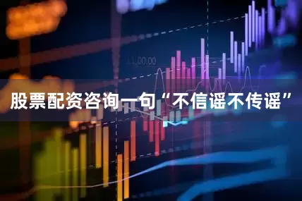股票配资咨询一句“不信谣不传谣”