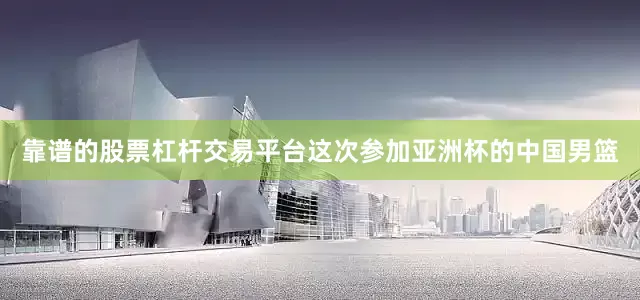 靠谱的股票杠杆交易平台这次参加亚洲杯的中国男篮