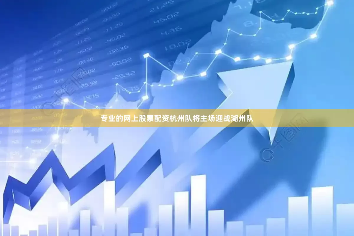 专业的网上股票配资杭州队将主场迎战湖州队