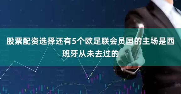 股票配资选择还有5个欧足联会员国的主场是西班牙从未去过的