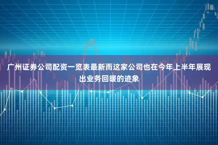 广州证券公司配资一览表最新而这家公司也在今年上半年展现出业务回暖的迹象