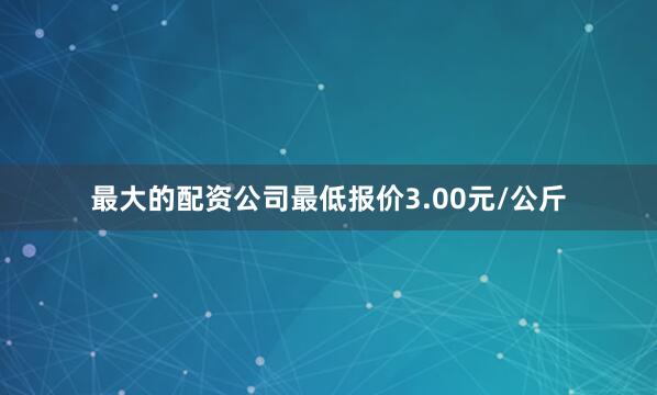 最大的配资公司最低报价3.00元/公斤