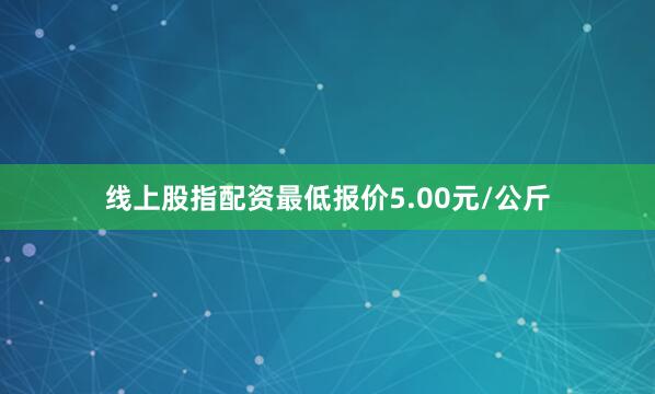 线上股指配资最低报价5.00元/公斤
