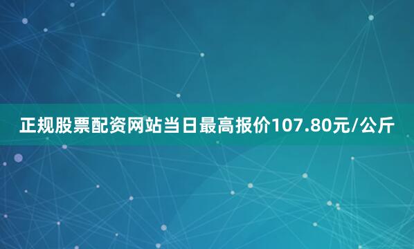 正规股票配资网站当日最高报价107.80元/公斤